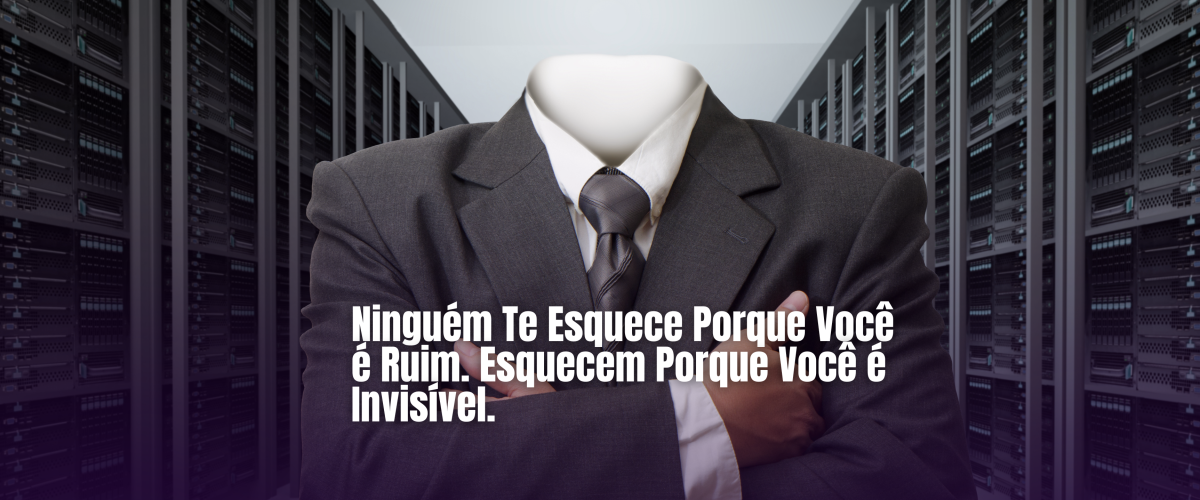 Ninguém Te Esquece Porque Você é Ruim. Esquecem Porque Você é Invisível.